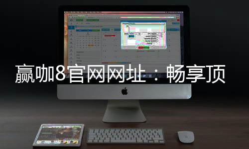 赢咖8官网网址：畅享顶级棋牌娱乐与电子游艺的终极平台
