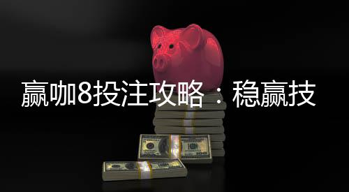赢咖8投注攻略：稳赢技巧与实战经验分享