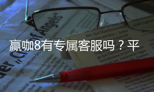 赢咖8有专属客服吗？平台VIP服务与一对一支持详解