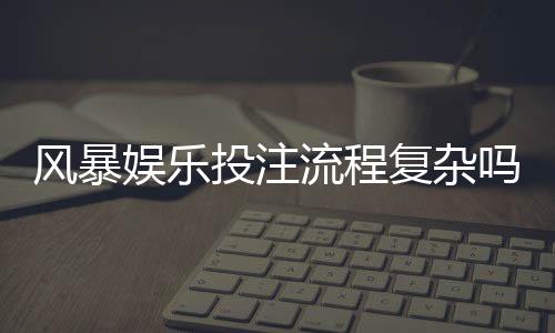 风暴娱乐投注流程复杂吗？3分钟带你快速掌握全步骤