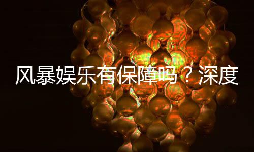 风暴娱乐有保障吗？深度解析平台安全性与玩家真实体验