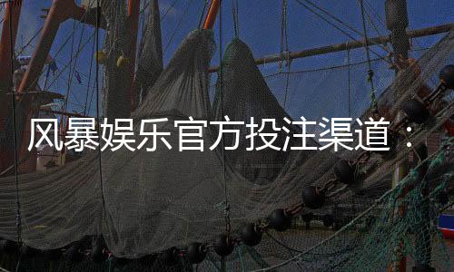 风暴娱乐官方投注渠道:安全可靠的一站式博彩平台指南