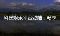 风暴娱乐平台登陆：畅享顶级电子游艺与真人娱乐体验