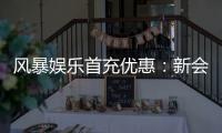 风暴娱乐首充优惠：新会员专享高额返利与独家礼包