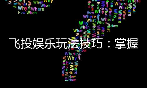飞投娱乐玩法技巧:掌握这5招让你轻松赢遍全场