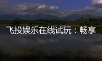 飞投娱乐在线试玩：畅享顶级电子游艺的试玩盛宴