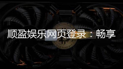 顺盈娱乐网页登录:畅享顶级棋牌与电子游艺的登录指南