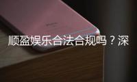 顺盈娱乐合法合规吗？深度解析其运营资质与玩家保障