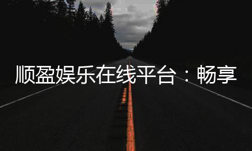 顺盈娱乐在线平台：畅享顶级棋牌与电子游艺的豪华体验