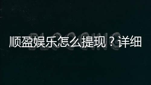 顺盈娱乐怎么提现？详细教程与到账时间解析