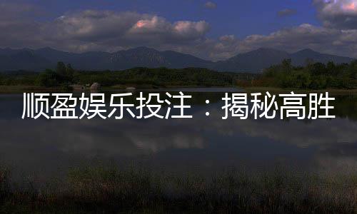 顺盈娱乐投注:揭秘高胜率玩家的投注技巧与实战心得