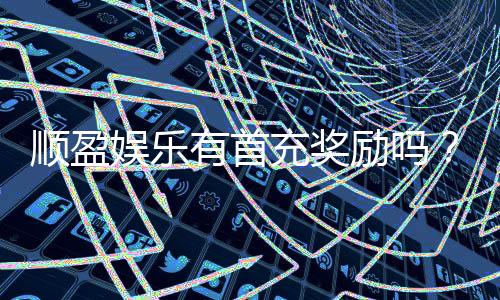 顺盈娱乐有首充奖励吗?揭秘首充福利与独家优惠活动