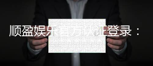 顺盈娱乐官方认证登录:安全便捷的一站式游戏平台入口