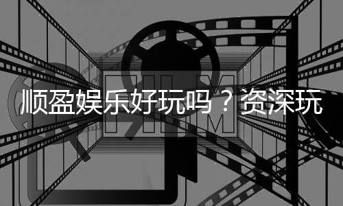 顺盈娱乐好玩吗？资深玩家亲测体验分享
