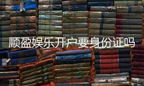 顺盈娱乐开户要身份证吗？安全注册流程与身份验证详解