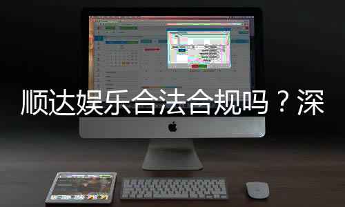 顺达娱乐合法合规吗?深度解析其运营资质与安全性