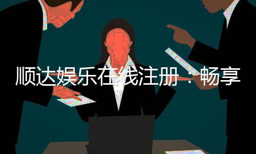 顺达娱乐在线注册：畅享顶级棋牌电游的尊贵体验