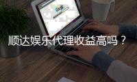 顺达娱乐代理收益高吗？深度解析代理模式与赚钱潜力