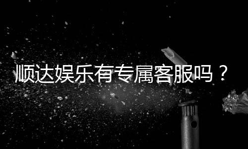 顺达娱乐有专属客服吗？24小时在线服务为您解答