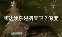 顺达娱乐是骗局吗？深度解析平台真伪与玩家实测反馈