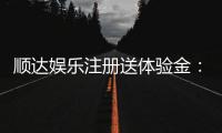 顺达娱乐注册送体验金：新会员专享豪礼首存即送体验金！