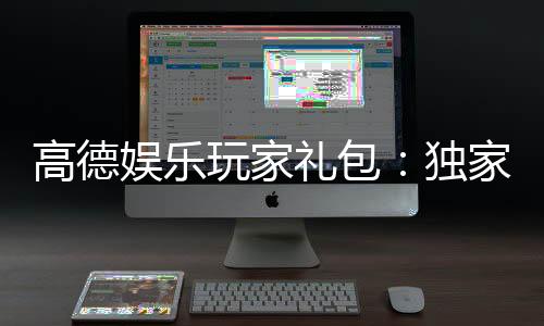 高德娱乐玩家礼包:独家福利与领取攻略大揭秘