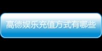 高德娱乐充值方式有哪些？详解多种便捷充值渠道