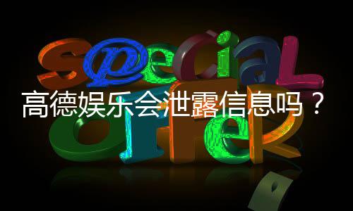 高德娱乐会泄露信息吗?深度解析其安全性及隐私保护措施