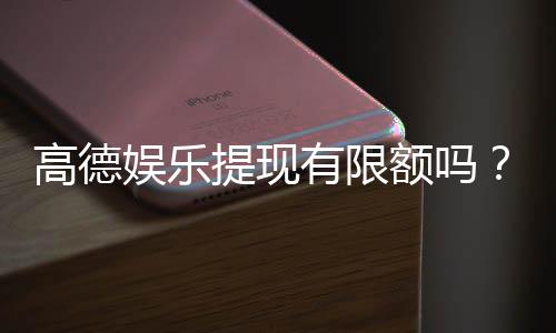 高德娱乐提现有限额吗?详细解答提现规则与限额标准
