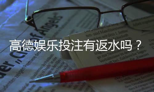 高德娱乐投注有返水吗?揭秘平台返水福利与领取攻略