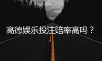 高德娱乐投注赔率高吗？深度解析其赔率优势与玩法技巧