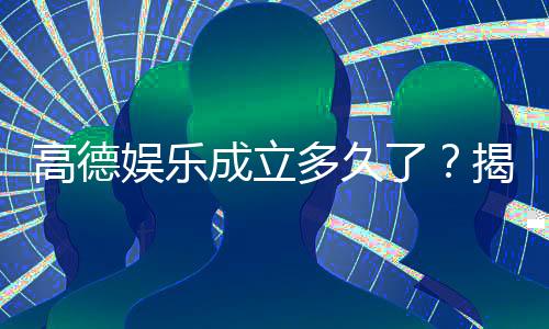 高德娱乐成立多久了?揭秘平台发展历程与实力背景