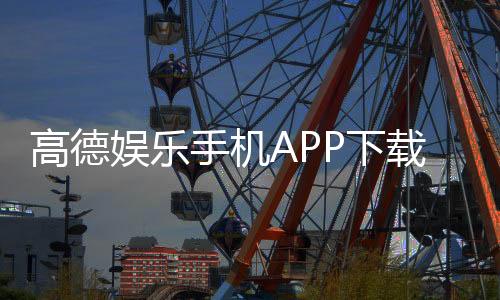高德娱乐手机APP下载:畅享棋牌电游的顶级移动平台