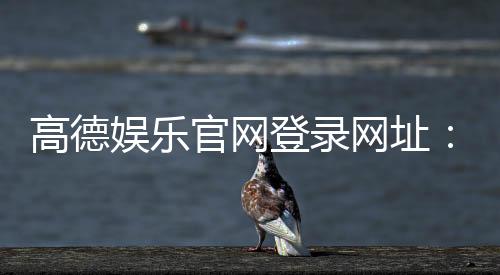 高德娱乐官网登录网址:畅享顶级棋牌电游的尊贵体验