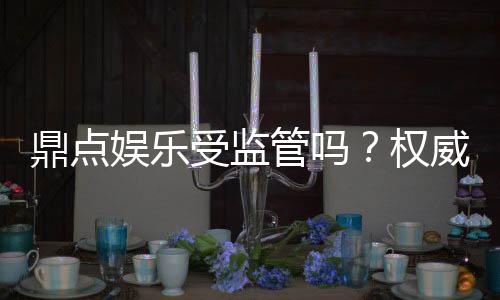 鼎点娱乐受监管吗?权威解析其合法性与监管现状