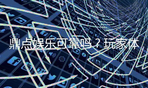 鼎点娱乐可靠吗？玩家体验告诉你