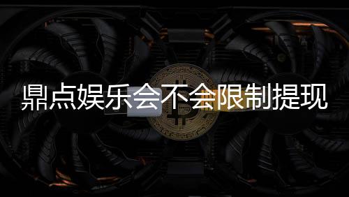 鼎点娱乐会不会限制提现?玩家实测提现到账体验分享