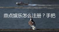 鼎点娱乐怎么注册？手把手教你快速完成账号开通