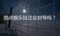 鼎点娱乐投注会封号吗？揭秘平台风控规则与防封技巧