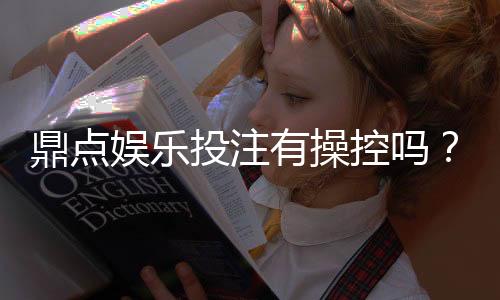 鼎点娱乐投注有操控吗？揭秘平台公正性与防作弊机制