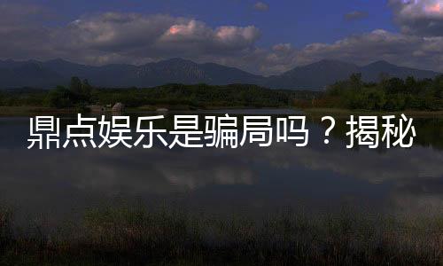鼎点娱乐是骗局吗?揭秘真相