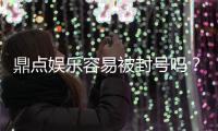 鼎点娱乐容易被封号吗？揭秘平台风控与账号安全攻略