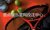 鼎点娱乐官网投注中心，畅享无限娱乐乐趣！