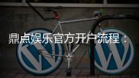 鼎点娱乐官方开户流程：3分钟快速注册指南