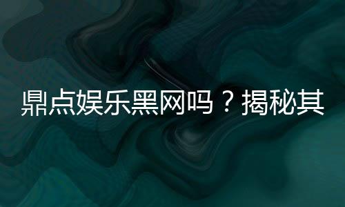 鼎点娱乐黑网吗?揭秘其安全性及玩家真实体验