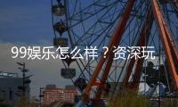 99娱乐怎么样？资深玩家带你全面评测平台体验