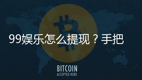 99娱乐怎么提现？手把手教你快速到账技巧