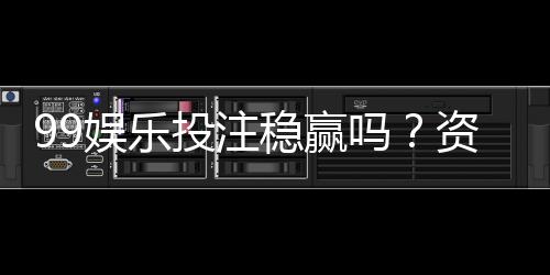 99娱乐投注稳赢吗?资深玩家揭秘稳赢策略与风险控制