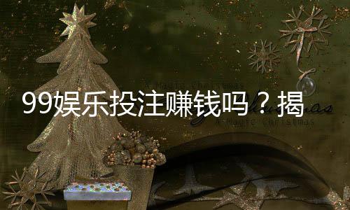 99娱乐投注赚钱吗?揭秘平台盈利模式与实战技巧
