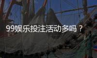 99娱乐投注活动多吗？最新优惠与特色玩法全解析